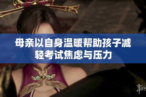母亲以自身温暖帮助孩子减轻考试焦虑与压力