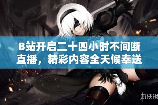 B站开启二十四小时不间断直播，精彩内容全天候奉送