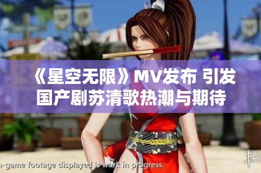《星空无限》MV发布 引发国产剧苏清歌热潮与期待