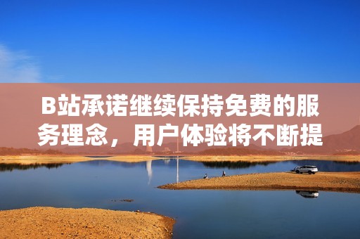 B站承诺继续保持免费的服务理念，用户体验将不断提升