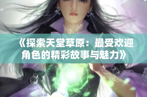 《探索天堂草原：最受欢迎角色的精彩故事与魅力》