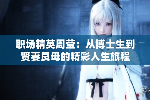 职场精英周莹：从博士生到贤妻良母的精彩人生旅程