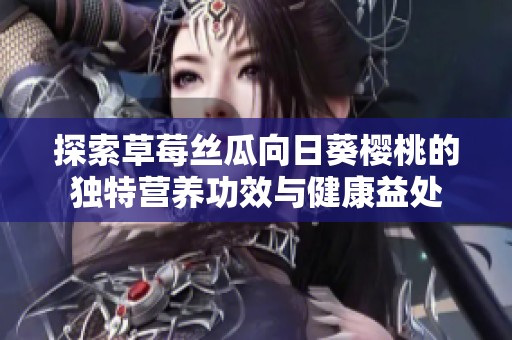探索草莓丝瓜向日葵樱桃的独特营养功效与健康益处