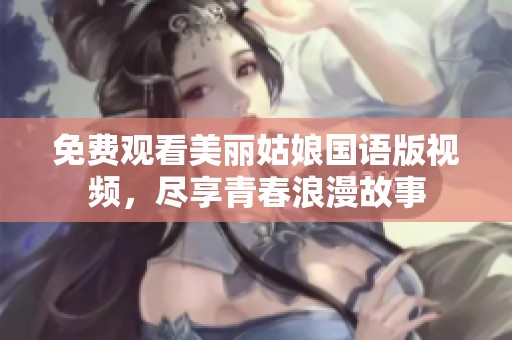 免费观看美丽姑娘国语版视频，尽享青春浪漫故事