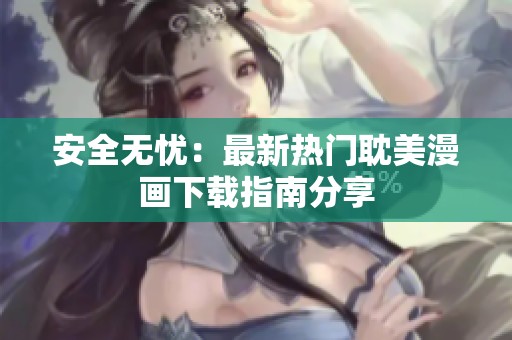 安全无忧：最新热门耽美漫画下载指南分享