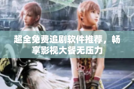 超全免费追剧软件推荐，畅享影视大餐无压力