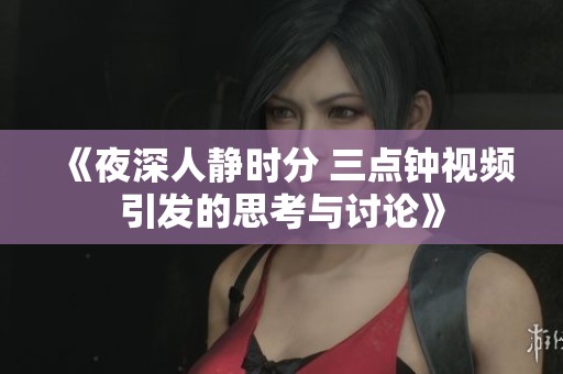《夜深人静时分 三点钟视频引发的思考与讨论》
