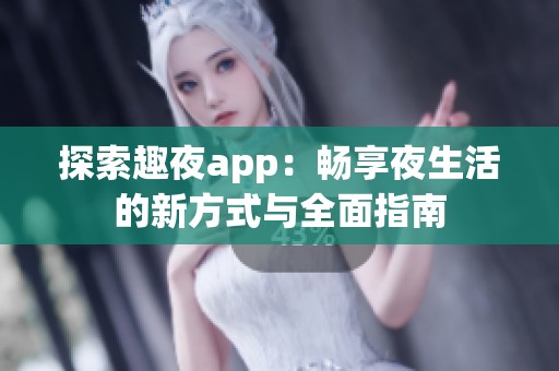 探索趣夜app：畅享夜生活的新方式与全面指南
