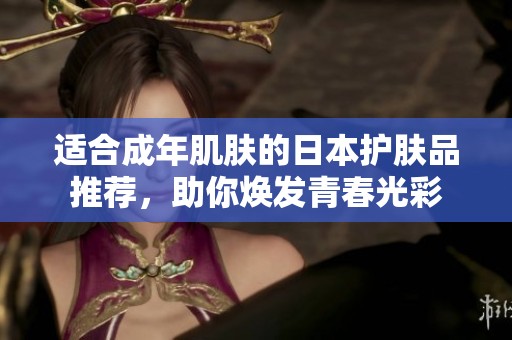 适合成年肌肤的日本护肤品推荐，助你焕发青春光彩