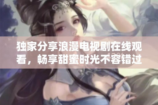 独家分享浪漫电视剧在线观看，畅享甜蜜时光不容错过