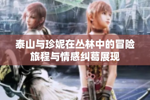 泰山与珍妮在丛林中的冒险旅程与情感纠葛展现