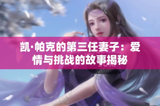 凯·帕克的第三任妻子：爱情与挑战的故事揭秘