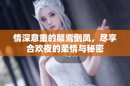 情深意重的颠鸾倒凤，尽享合欢夜的柔情与秘密