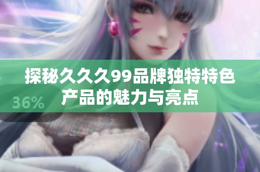 探秘久久久99品牌独特特色产品的魅力与亮点