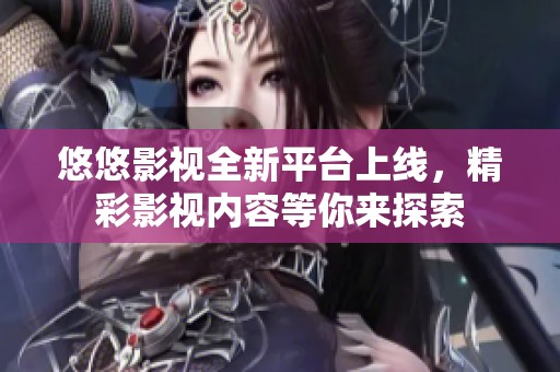 悠悠影视全新平台上线，精彩影视内容等你来探索