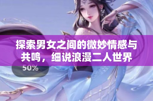 探索男女之间的微妙情感与共鸣，细说浪漫二人世界