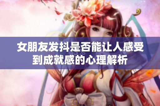 女朋友发抖是否能让人感受到成就感的心理解析