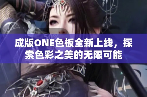 成版ONE色板全新上线，探索色彩之美的无限可能