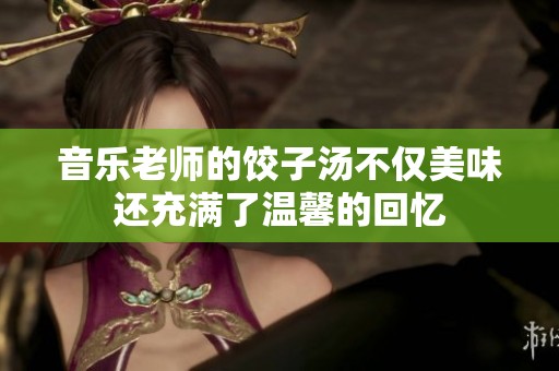 音乐老师的饺子汤不仅美味还充满了温馨的回忆