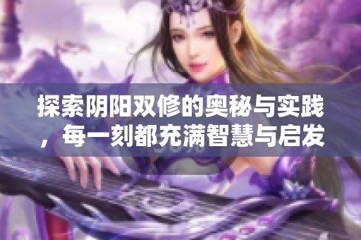 探索阴阳双修的奥秘与实践，每一刻都充满智慧与启发