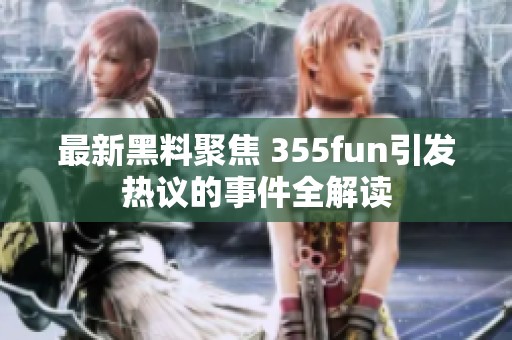 最新黑料聚焦 355fun引发热议的事件全解读