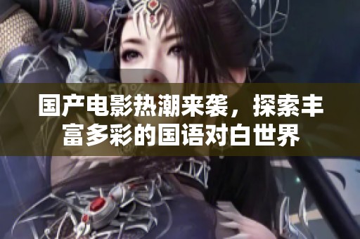 国产电影热潮来袭，探索丰富多彩的国语对白世界