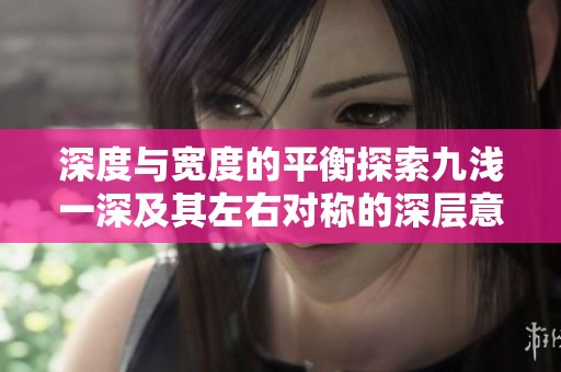 深度与宽度的平衡探索九浅一深及其左右对称的深层意义