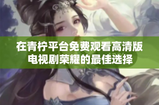 在青柠平台免费观看高清版电视剧荣耀的最佳选择