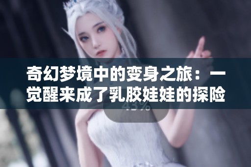 奇幻梦境中的变身之旅：一觉醒来成了乳胶娃娃的探险故事