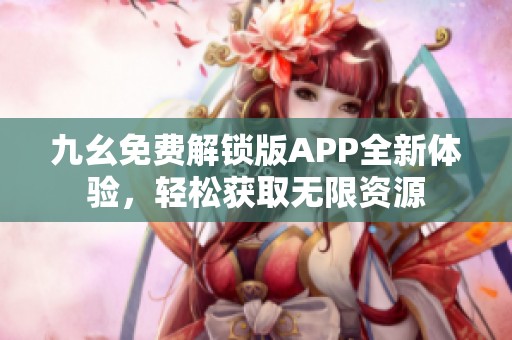 九幺免费解锁版APP全新体验，轻松获取无限资源