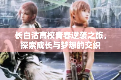 长白沽高校青春逆袭之旅，探索成长与梦想的交织