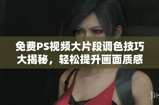 免费PS视频大片段调色技巧大揭秘，轻松提升画面质感