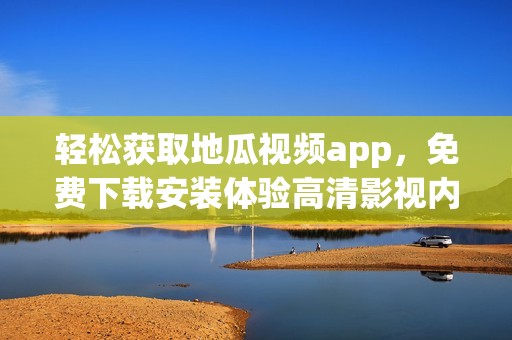 轻松获取地瓜视频app，免费下载安装体验高清影视内容
