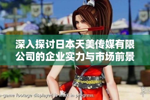 深入探讨日本天美传媒有限公司的企业实力与市场前景