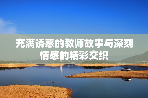 充满诱惑的教师故事与深刻情感的精彩交织