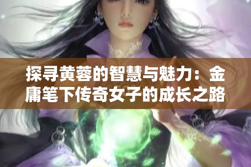 探寻黄蓉的智慧与魅力：金庸笔下传奇女子的成长之路