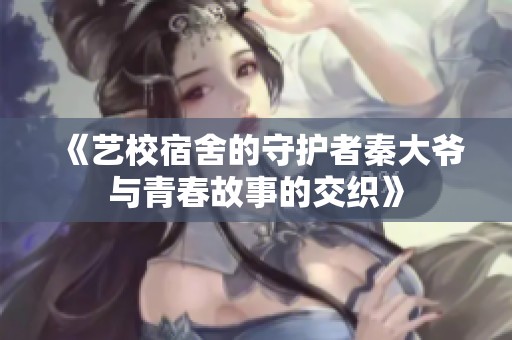 《艺校宿舍的守护者秦大爷与青春故事的交织》