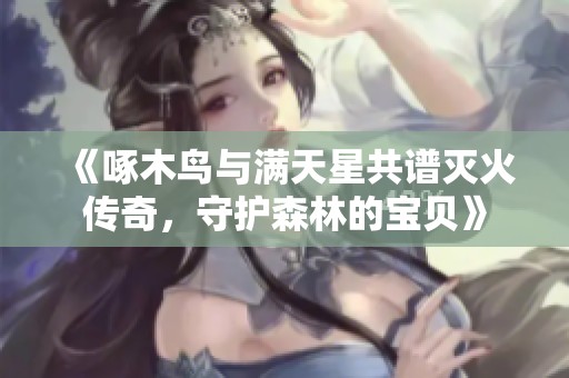 《啄木鸟与满天星共谱灭火传奇，守护森林的宝贝》