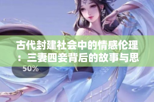 古代封建社会中的情感伦理：三妻四妾背后的故事与思考