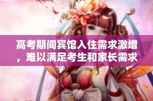 高考期间宾馆入住需求激增，难以满足考生和家长需求