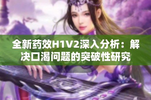 全新药效H1V2深入分析：解决口渴问题的突破性研究