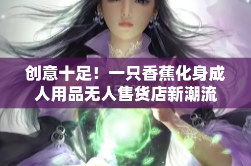 创意十足！一只香蕉化身成人用品无人售货店新潮流