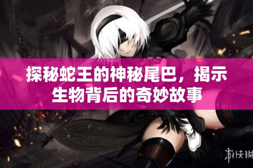 探秘蛇王的神秘尾巴，揭示生物背后的奇妙故事