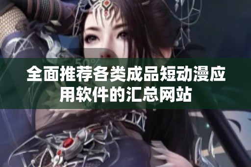 全面推荐各类成品短动漫应用软件的汇总网站