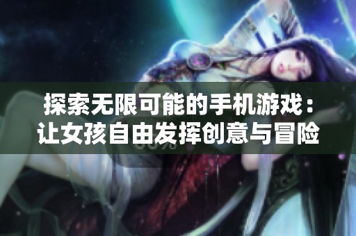 探索无限可能的手机游戏：让女孩自由发挥创意与冒险