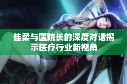 佳柔与医院长的深度对话揭示医疗行业新视角