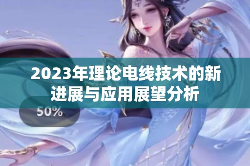 2023年理论电线技术的新进展与应用展望分析