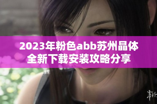 2023年粉色abb苏州晶体全新下载安装攻略分享