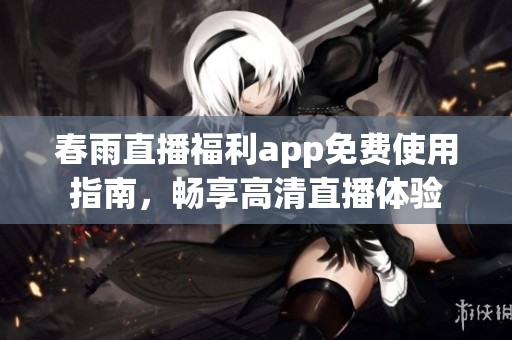 春雨直播福利app免费使用指南，畅享高清直播体验