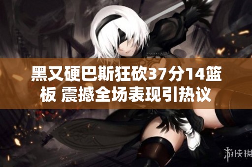 黑又硬巴斯狂砍37分14篮板 震撼全场表现引热议